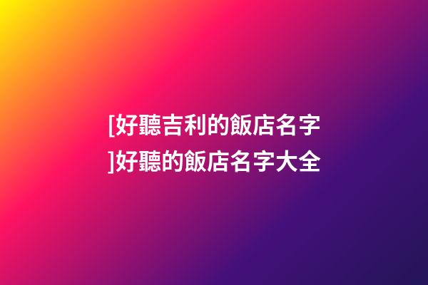 [好聽吉利的飯店名字]好聽的飯店名字大全-第1張-店鋪起名-玄機(jī)派
